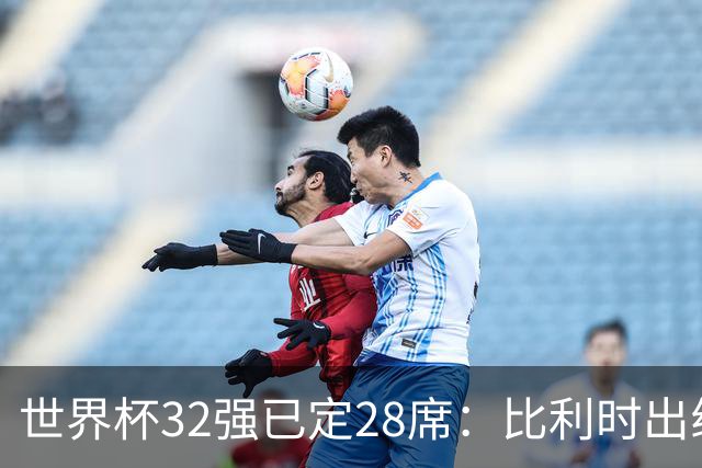 世界杯32强已定28席：比利时出线塞内加尔晋级 韩国继续等待