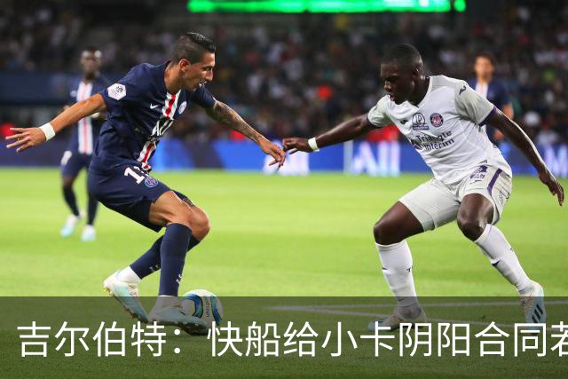 吉尔伯特：快船给小卡阴阳合同若属实应被处罚 否则别队也会效仿