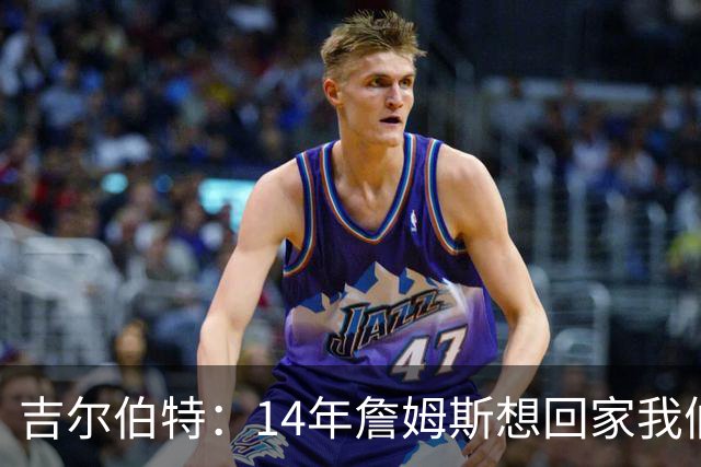 吉尔伯特：14年詹姆斯想回家我们也想要他 我飞到迈阿密与他面谈