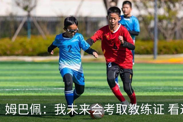 姆巴佩：我未来会考取教练证 看过太多伟大球员退役后成普通教练