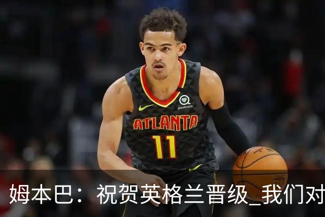 姆本巴：祝贺英格兰晋级 我们对得上自己身上的球衣