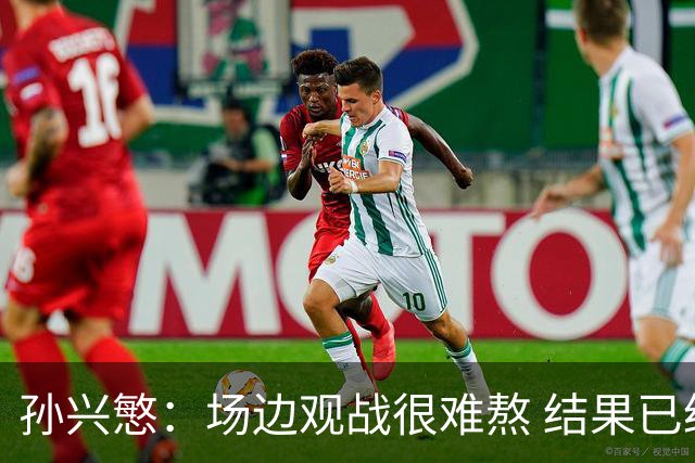 孙兴慜：场边观战很难熬 结果已经不由我们掌控