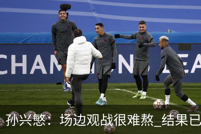 孙兴慜：场边观战很难熬 结果已经不由我们掌控