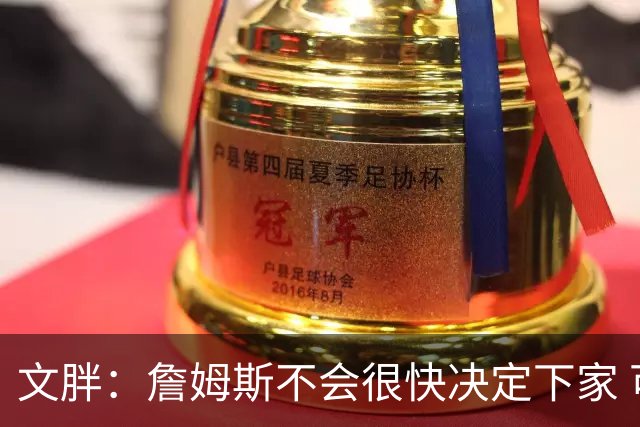 文胖：詹姆斯不会很快决定下家 可能需要时间思考
