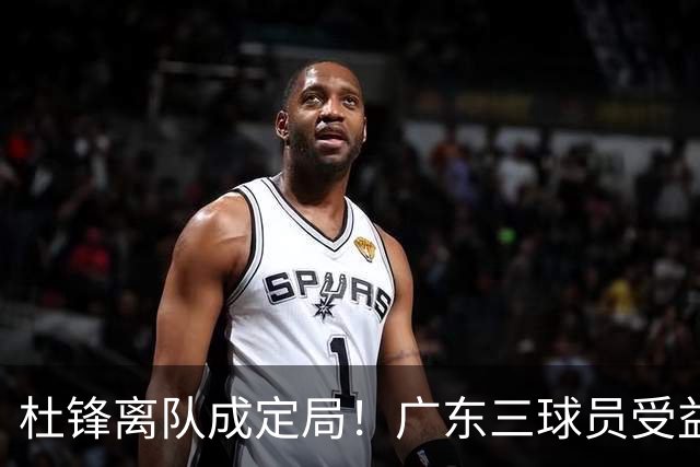 杜锋离队成定局！广东三球员受益巨大 徐昕将回归 2米08新星获重用