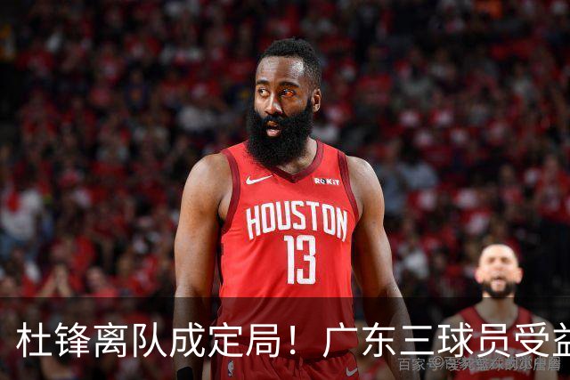 杜锋离队成定局！广东三球员受益巨大 徐昕将回归 2米08新星获重用