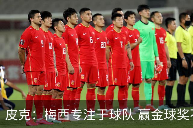 皮克：梅西专注于球队 赢金球奖不是他优先考虑
