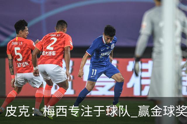 皮克：梅西专注于球队 赢金球奖不是他优先考虑