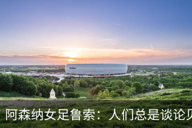 阿森纳女足鲁索：人们总是谈论贝利老马 但我是看梅西踢球长大的